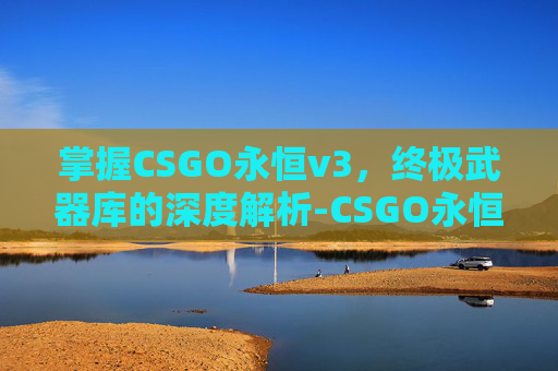 掌握CSGO永恒v3,终极武器库的深度解析-CSGO永恒之枪图片 掌握CSGO永恒v3,终极武器库的深度解析-CSGO永恒之枪图片