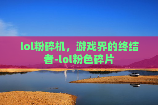 lol粉碎机,游戏界的终结者-lol粉色碎片 lol粉碎机,游戏界的终结者-lol粉色碎片