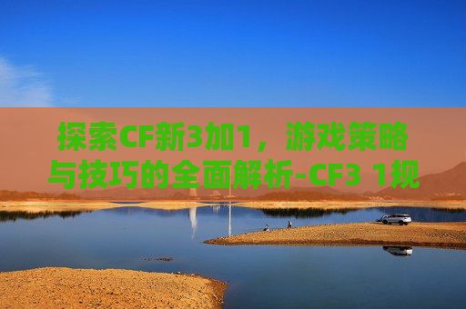探索CF新3加1,游戏策略与技巧的全面解析-CF3 1规则都是一样的吗 探索CF新3加1,游戏策略与技巧的全面解析-CF3 1规则都是一样的吗
