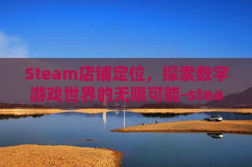 Steam店铺定位,探索数字游戏世界的无限可能-steam产品定位 Steam店铺定位,探索数字游戏世界的无限可能-steam产品定位