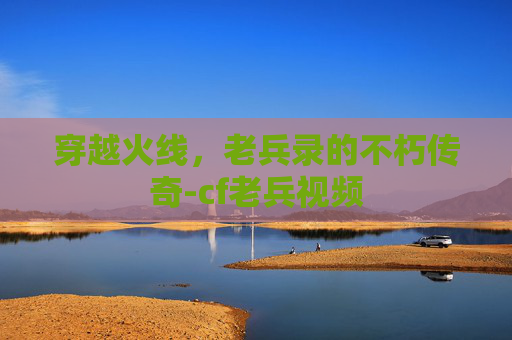 穿越火线,老兵录的不朽传奇-cf老兵视频 穿越火线,老兵录的不朽传奇-cf老兵视频