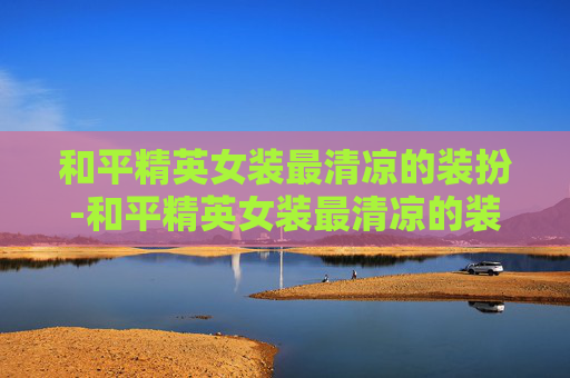 和平精英女装最清凉的装扮-和平精英女装最清凉的装扮是什么 和平精英女装最清凉的装扮-和平精英女装最清凉的装扮是什么