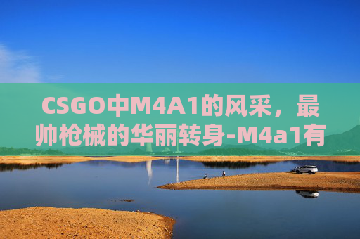 CSGO中M4A1的风采,最帅枪械的华丽转身-M4a1有哪些帅气的皮肤在CS 2中 CSGO中M4A1的风采,最帅枪械的华丽转身-M4a1有哪些帅气的皮肤在CS 2中