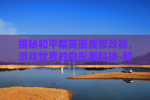 揭秘和平精英画质修改器,游戏世界的隐形黑科技-和平精英画质修改器免root 揭秘和平精英画质修改器,游戏世界的隐形黑科技-和平精英画质修改器免root
