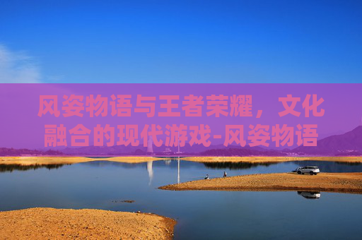 风姿物语与王者荣耀，文化融合的现代游戏-风姿物语简介