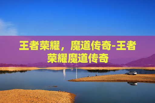 王者荣耀,魔道传奇-王者荣耀魔道传奇 王者荣耀,魔道传奇-王者荣耀魔道传奇