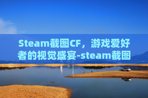 Steam截图CF,游戏爱好者的视觉盛宴-steam截图存在哪里 Steam截图CF,游戏爱好者的视觉盛宴-steam截图存在哪里