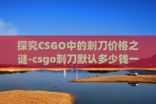探究CSGO中的刺刀价格之谜-csgo刺刀默认多少钱一把