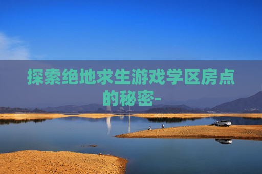 探索绝地求生游戏学区房点的秘密- 探索绝地求生游戏学区房点的秘密-
