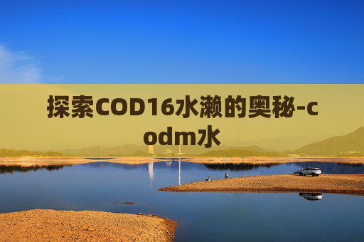 探索COD16水濑的奥秘-codm水 探索COD16水濑的奥秘-codm水