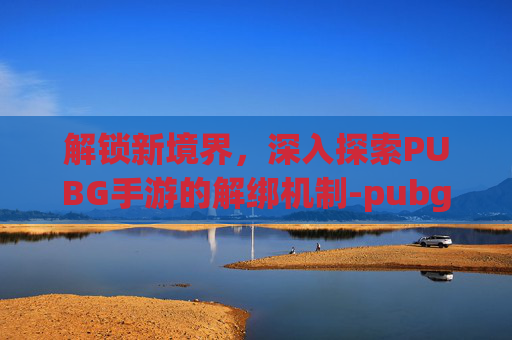 解锁新境界,深入探索PUBG手游的解绑机制-pubg解除手机绑定 解锁新境界,深入探索PUBG手游的解绑机制-pubg解除手机绑定
