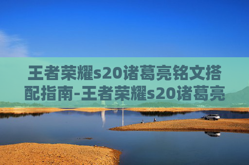 王者荣耀s20诸葛亮铭文搭配指南-王者荣耀s20诸葛亮铭文怎么出装 王者荣耀s20诸葛亮铭文搭配指南-王者荣耀s20诸葛亮铭文怎么出装