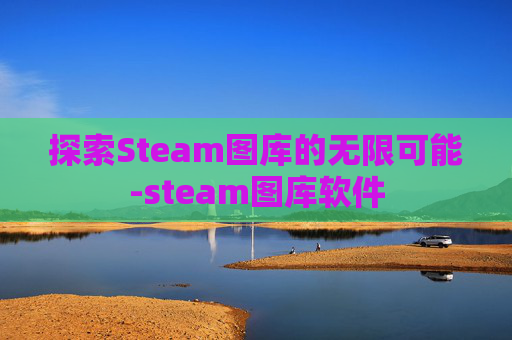 探索Steam图库的无限可能-steam图库软件 探索Steam图库的无限可能-steam图库软件