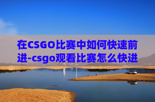 在CSGO比赛中如何快速前进-csgo观看比赛怎么快进 在CSGO比赛中如何快速前进-csgo观看比赛怎么快进