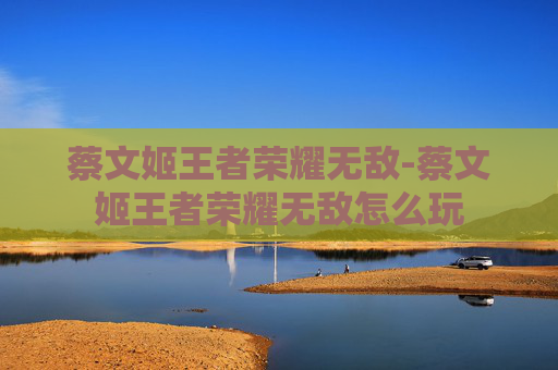 蔡文姬王者荣耀无敌-蔡文姬王者荣耀无敌怎么玩 蔡文姬王者荣耀无敌-蔡文姬王者荣耀无敌怎么玩