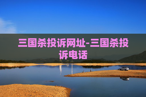三国杀投诉网址-三国杀投诉电话
