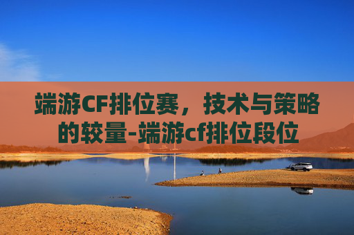 端游CF排位赛,技术与策略的较量-端游cf排位段位 端游CF排位赛,技术与策略的较量-端游cf排位段位