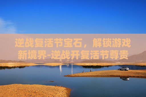 逆战复活节宝石,解锁游戏新境界-逆战开复活节尊贵宝箱 逆战复活节宝石,解锁游戏新境界-逆战开复活节尊贵宝箱