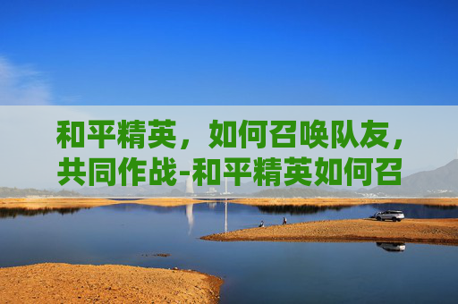 和平精英，如何召唤队友，共同作战-和平精英如何召唤其他队友视频