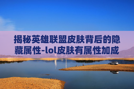 揭秘英雄联盟皮肤背后的隐藏属性-lol皮肤有属性加成吗 揭秘英雄联盟皮肤背后的隐藏属性-lol皮肤有属性加成吗