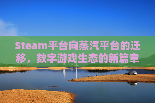 Steam平台向蒸汽平台的迁移,数字游戏生态的新篇章-steam游戏转移蒸汽平台 Steam平台向蒸汽平台的迁移,数字游戏生态的新篇章-steam游戏转移蒸汽平台