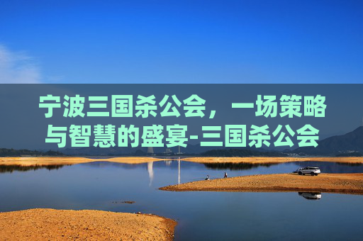 宁波三国杀公会,一场策略与智慧的盛宴-三国杀公会公告 宁波三国杀公会,一场策略与智慧的盛宴-三国杀公会公告