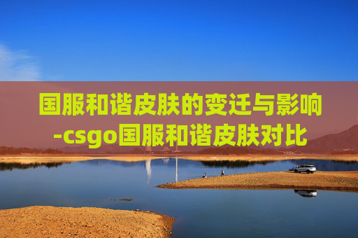 国服和谐皮肤的变迁与影响-csgo国服和谐皮肤对比 国服和谐皮肤的变迁与影响-csgo国服和谐皮肤对比