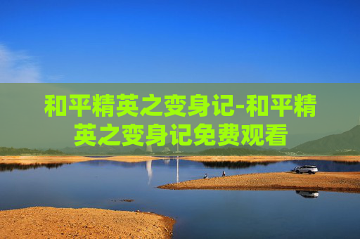 和平精英之变身记-和平精英之变身记免费观看 和平精英之变身记-和平精英之变身记免费观看