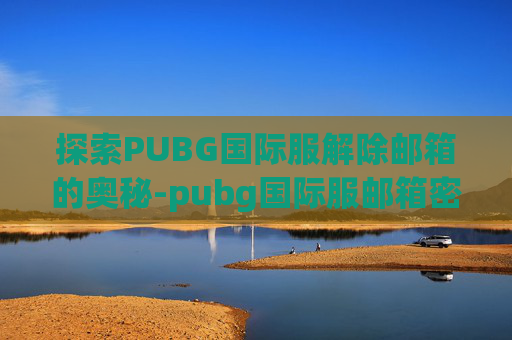 探索PUBG国际服解除邮箱的奥秘-pubg国际服邮箱密码怎么弄