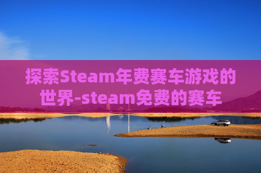 探索Steam年费赛车游戏的世界-steam免费的赛车 探索Steam年费赛车游戏的世界-steam免费的赛车