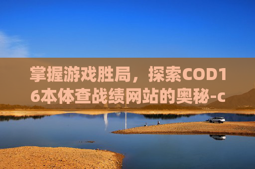 掌握游戏胜局，探索COD16本体查战绩网站的奥秘-cod16战绩查询app