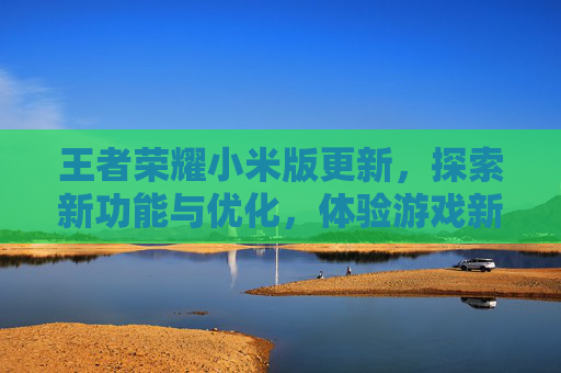 王者荣耀小米版更新,探索新功能与优化,体验游戏新篇章-王者荣耀小米版更新不了 王者荣耀小米版更新,探索新功能与优化,体验游戏新篇章-王者荣耀小米版更新不了