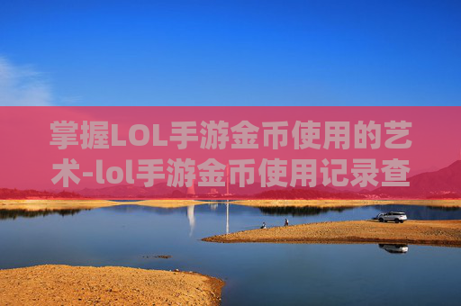 掌握LOL手游金币使用的艺术-lol手游金币使用记录查询 掌握LOL手游金币使用的艺术-lol手游金币使用记录查询