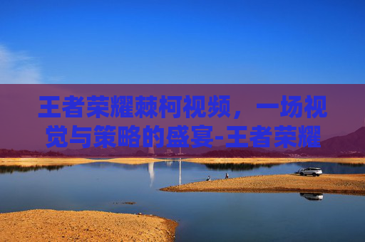 王者荣耀棘柯视频,一场视觉与策略的盛宴-王者荣耀荆轲视频 王者荣耀棘柯视频,一场视觉与策略的盛宴-王者荣耀荆轲视频