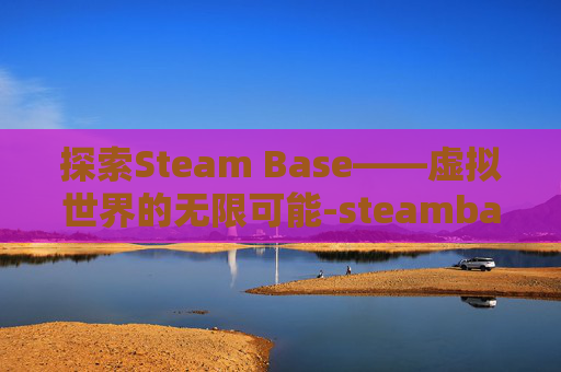探索Steam Base——虚拟世界的无限可能-steambase官网