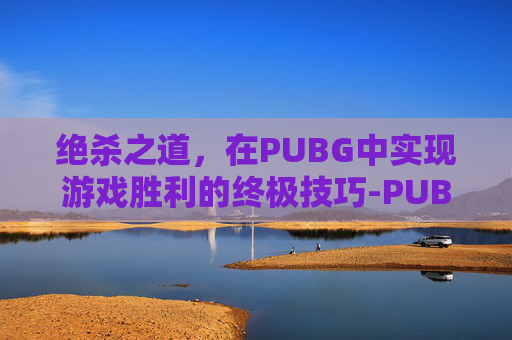 绝杀之道,在PUBG中实现游戏胜利的终极技巧-PUBG绝 绝杀之道,在PUBG中实现游戏胜利的终极技巧-PUBG绝