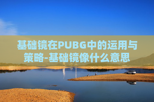 基础镜在PUBG中的运用与策略-基础镜像什么意思 基础镜在PUBG中的运用与策略-基础镜像什么意思