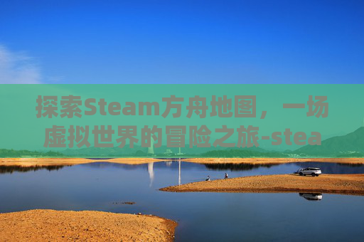 探索Steam方舟地图,一场虚拟世界的冒险之旅-steam方舟地图怎么下载 探索Steam方舟地图,一场虚拟世界的冒险之旅-steam方舟地图怎么下载