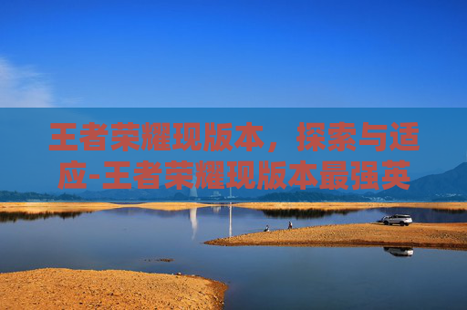 王者荣耀现版本，探索与适应-王者荣耀现版本最强英雄