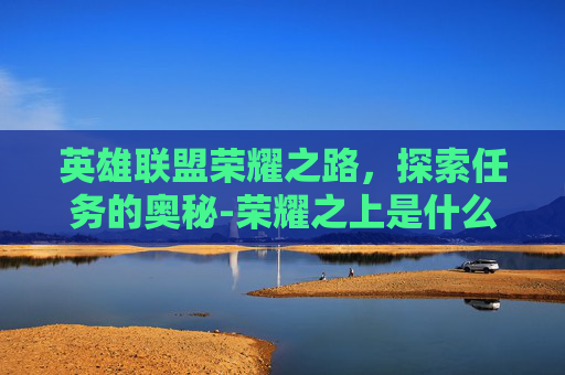 英雄联盟荣耀之路,探索任务的奥秘-荣耀之上是什么段位 英雄联盟荣耀之路,探索任务的奥秘-荣耀之上是什么段位
