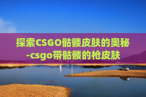 探索CSGO骷髅皮肤的奥秘-csgo带骷髅的枪皮肤 探索CSGO骷髅皮肤的奥秘-csgo带骷髅的枪皮肤