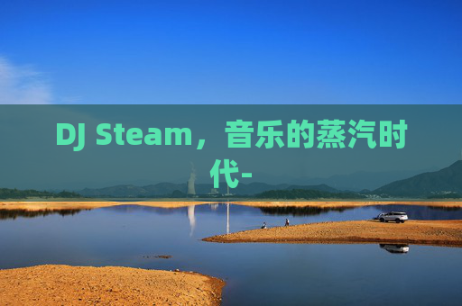 DJ Steam,音乐的蒸汽时代- DJ Steam,音乐的蒸汽时代-