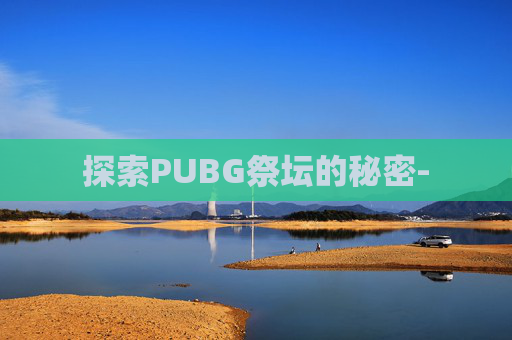 探索PUBG祭坛的秘密- 探索PUBG祭坛的秘密-