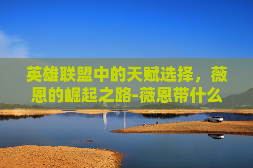 英雄联盟中的天赋选择,薇恩的崛起之路-薇恩带什么天赋 英雄联盟中的天赋选择,薇恩的崛起之路-薇恩带什么天赋