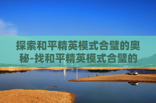 探索和平精英模式合璧的奥秘-找和平精英模式合璧的软件 探索和平精英模式合璧的奥秘-找和平精英模式合璧的软件