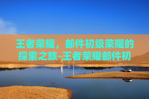 王者荣耀,邮件初级荣耀的探索之旅-王者荣耀邮件初级荣耀怎么弄 王者荣耀,邮件初级荣耀的探索之旅-王者荣耀邮件初级荣耀怎么弄
