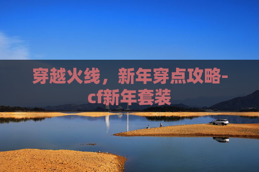 穿越火线,新年穿点攻略-cf新年套装 穿越火线,新年穿点攻略-cf新年套装
