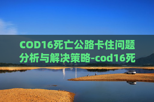 COD16死亡公路卡住问题分析与解决策略-cod16死亡公路bug COD16死亡公路卡住问题分析与解决策略-cod16死亡公路bug
