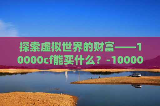 探索虚拟世界的财富——10000cf能买什么？-10000cf点可以买什么