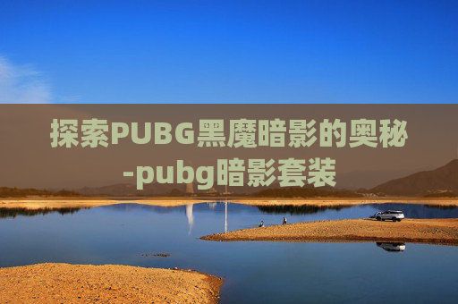 探索PUBG黑魔暗影的奥秘-pubg暗影套装 探索PUBG黑魔暗影的奥秘-pubg暗影套装